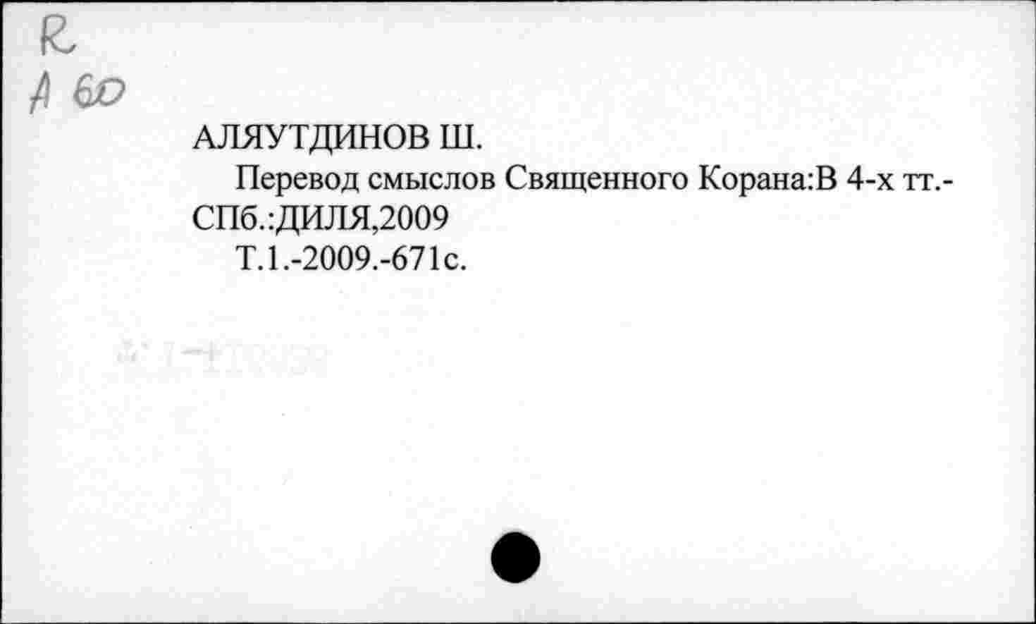 ﻿60
АЛЯУТДИНОВ ш.
Перевод смыслов Священного Корана:В 4-х тт.-СПб.: ДИЛЯ,2009
Т.1.-2009.-671с.